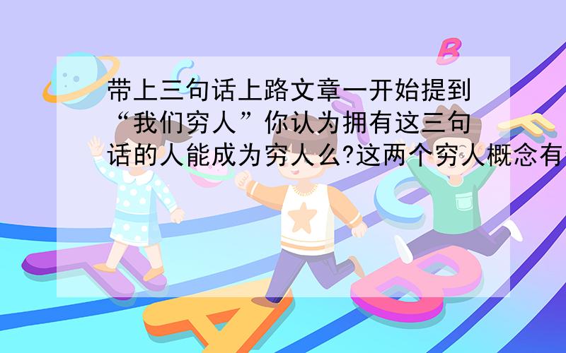 带上三句话上路文章一开始提到“我们穷人”你认为拥有这三句话的人能成为穷人么?这两个穷人概念有何不同我会提高20悬赏分