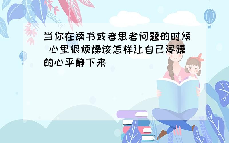 当你在读书或者思考问题的时候 心里很烦燥该怎样让自己浮躁的心平静下来