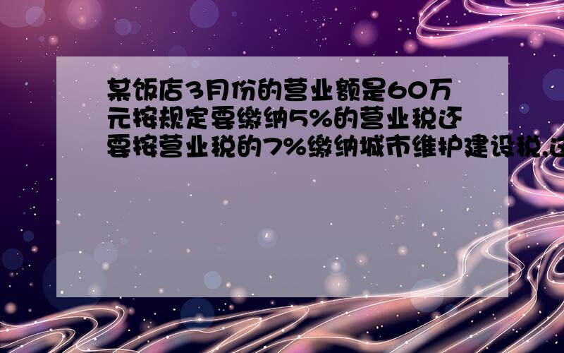 某饭店3月份的营业额是60万元按规定要缴纳5%的营业税还要按营业税的7%缴纳城市维护建设税,这个饭店3月份共缴纳这两种税款多