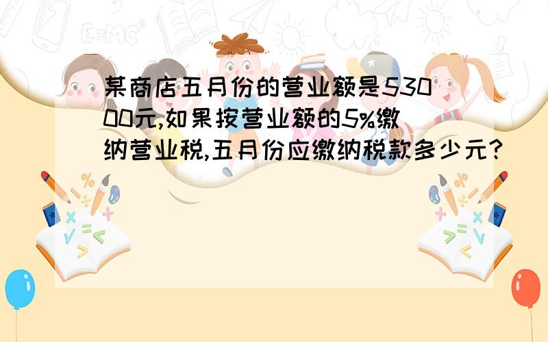 某商店五月份的营业额是53000元,如果按营业额的5%缴纳营业税,五月份应缴纳税款多少元?