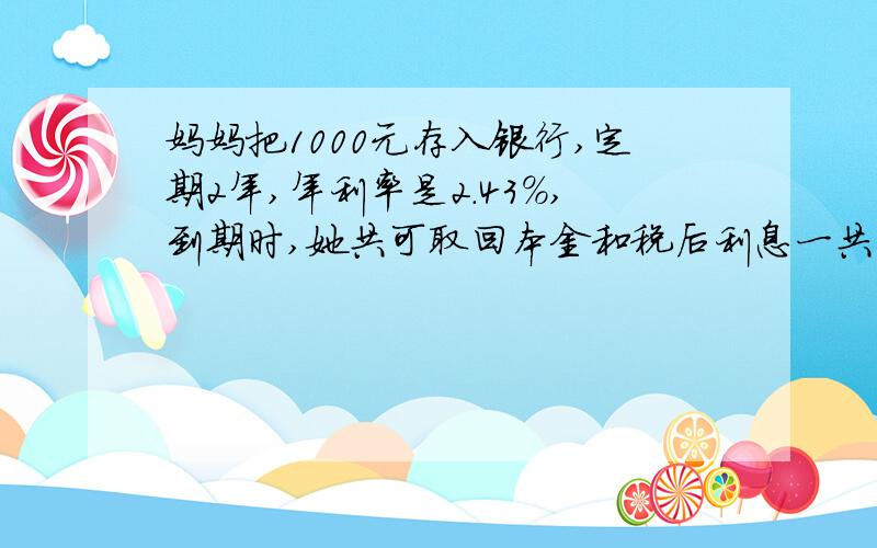 妈妈把1000元存入银行,定期2年,年利率是2.43%,到期时,她共可取回本金和税后利息一共（）元（利息税按5％计算）