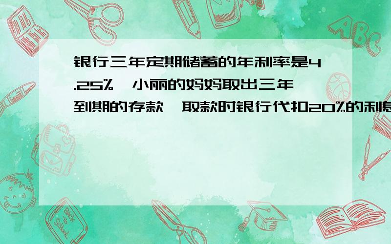 银行三年定期储蓄的年利率是4.25%,小丽的妈妈取出三年到期的存款,取款时银行代扣20%的利息税实际取走112000元,求小丽的妈妈存了多少元?（方程）