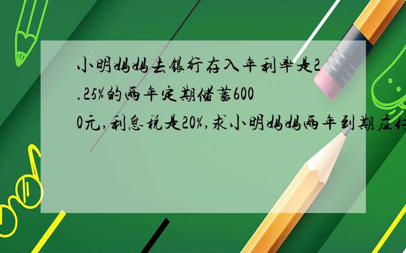 小明妈妈去银行存入年利率是2.25%的两年定期储蓄6000元,利息税是20%,求小明妈妈两年到期应付利息税是