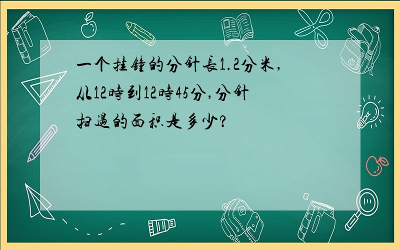 一个挂钟的分针长1.2分米,从12时到12时45分,分针扫过的面积是多少?