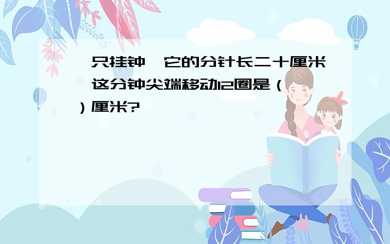 一只挂钟,它的分针长二十厘米,这分钟尖端移动12圈是（ ）厘米?