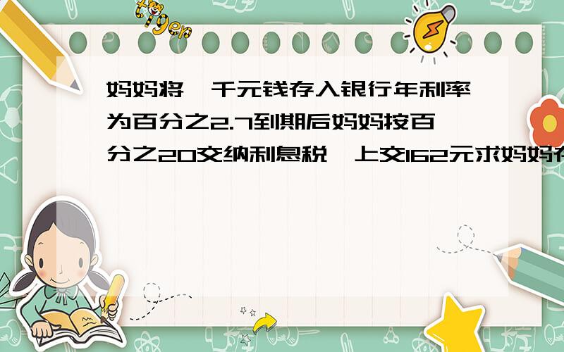 妈妈将一千元钱存入银行年利率为百分之2.7到期后妈妈按百分之20交纳利息税,上交162元求妈妈存的是几年期