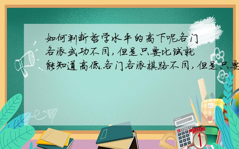 如何判断哲学水平的高下呢各门各派武功不同,但是只要比试就能知道高低.各门各派棋路不同,但是只要下棋就能知道上下.各门各派的哲学家的学说也不同,但是怎么判断谁的学说境界更高呢?