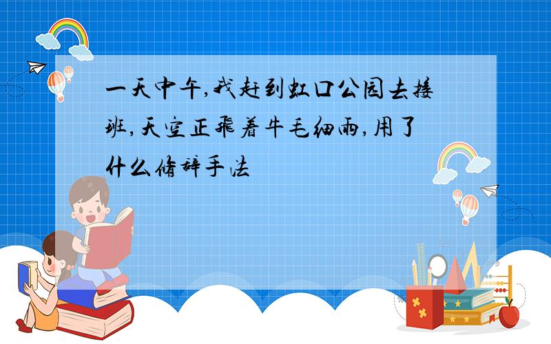 一天中午,我赶到虹口公园去接班,天空正飞着牛毛细雨,用了什么修辞手法