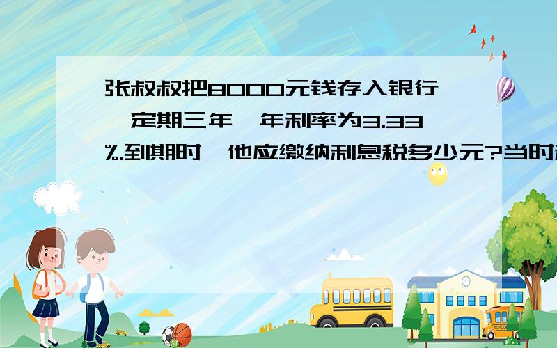 张叔叔把8000元钱存入银行,定期三年,年利率为3.33%.到期时,他应缴纳利息税多少元?当时利息税为5%