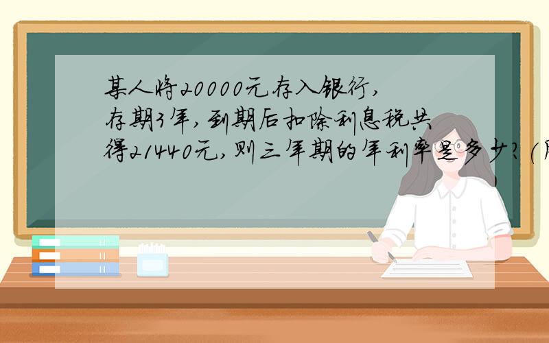 某人将20000元存入银行,存期3年,到期后扣除利息税共得21440元,则三年期的年利率是多少?(用一元一次方程列,请写出过程)