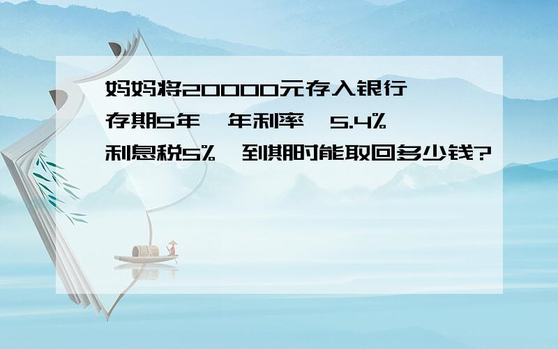 妈妈将20000元存入银行,存期5年,年利率炜5.4%,利息税5%,到期时能取回多少钱?