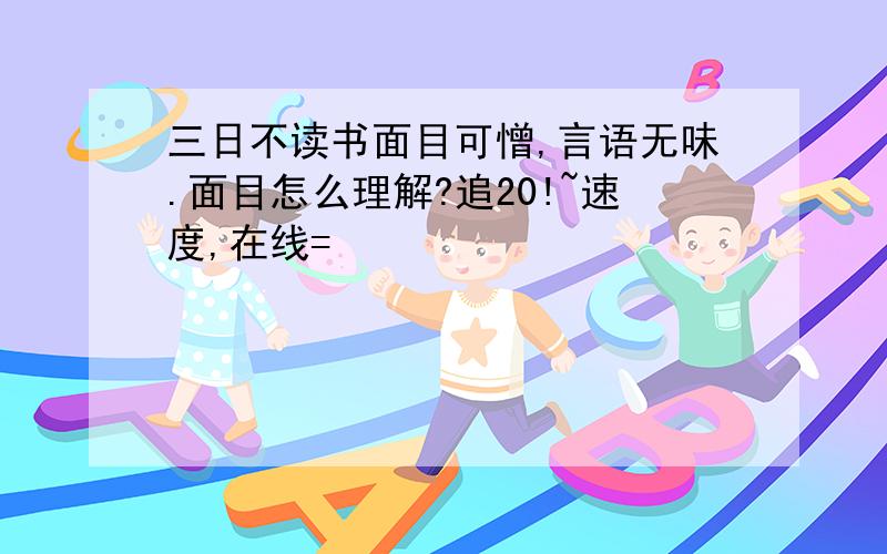 三日不读书面目可憎,言语无味.面目怎么理解?追20!~速度,在线=