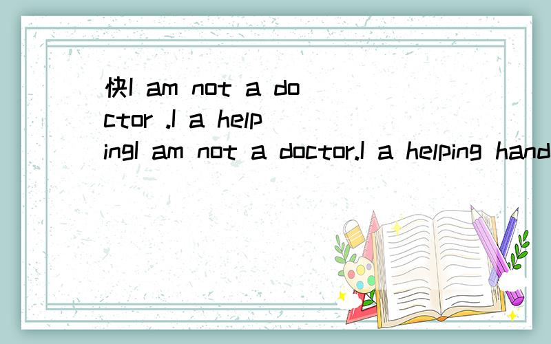 快I am not a doctor .I a helpingI am not a doctor.I a helping hand until the medical workers come A.am just lending B .have just lent C.just lent D.will just lend.