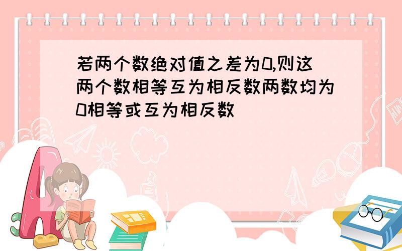 若两个数绝对值之差为0,则这两个数相等互为相反数两数均为0相等或互为相反数