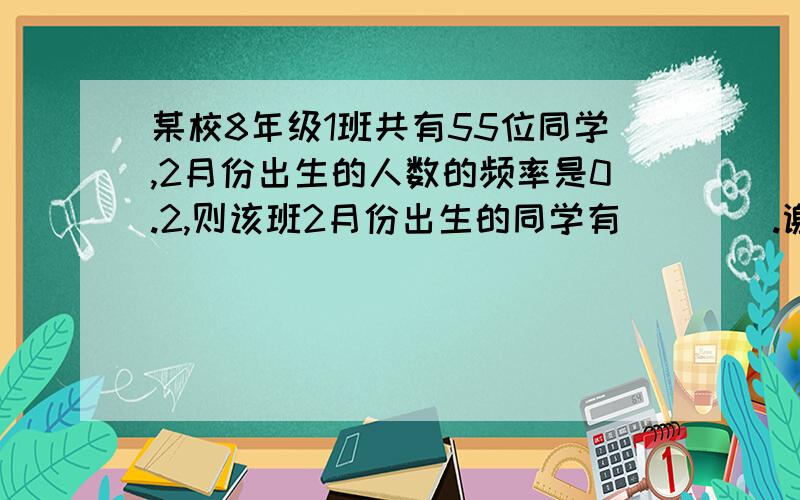 某校8年级1班共有55位同学,2月份出生的人数的频率是0.2,则该班2月份出生的同学有（    ）.谢谢