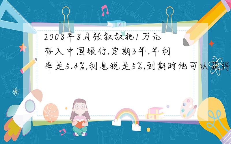 2008年8月张叔叔把1万元存入中国银行,定期3年,年利率是5.4%,利息税是5%,到期时他可以获得利息多少元?