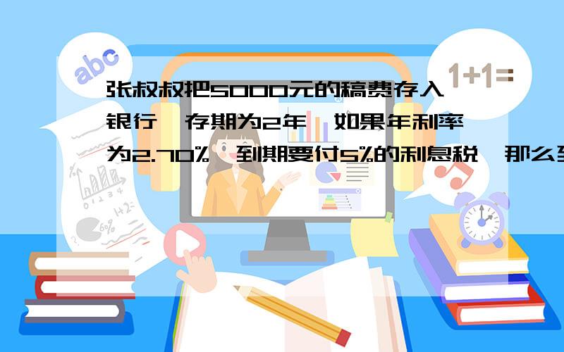 张叔叔把5000元的稿费存入银行,存期为2年,如果年利率为2.70%,到期要付5%的利息税,那么到期支付时.张叔叔把5000元的稿费存入银行,存期为2年,如果年利率为2.70%,到期要付5%的利息税,那么到期支