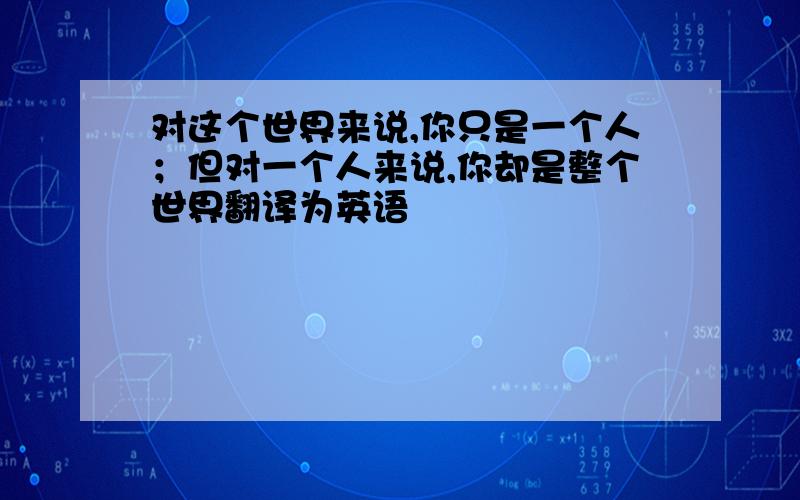 对这个世界来说,你只是一个人；但对一个人来说,你却是整个世界翻译为英语