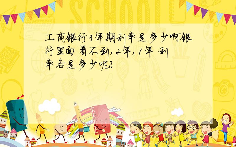 工商银行3年期利率是多少啊银行里面看不到,2年,1年 利率各是多少呢?