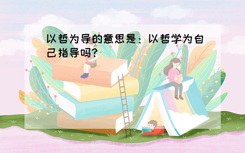 以哲为导的意思是：以哲学为自己指导吗?