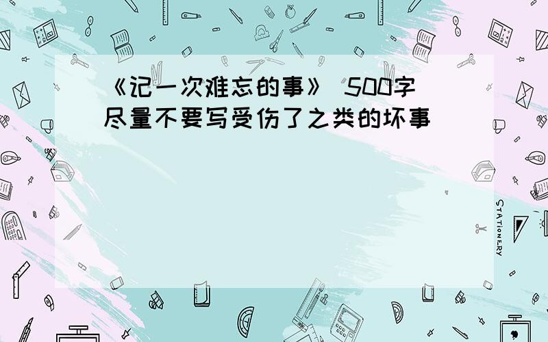 《记一次难忘的事》 500字尽量不要写受伤了之类的坏事