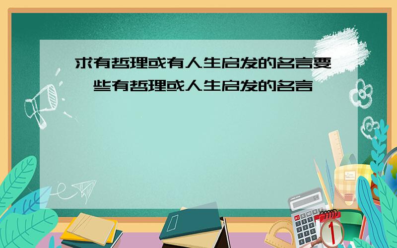 求有哲理或有人生启发的名言要一些有哲理或人生启发的名言,