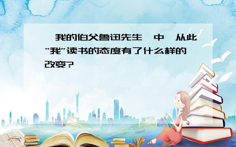 《我的伯父鲁迅先生》中,从此“我”读书的态度有了什么样的改变?