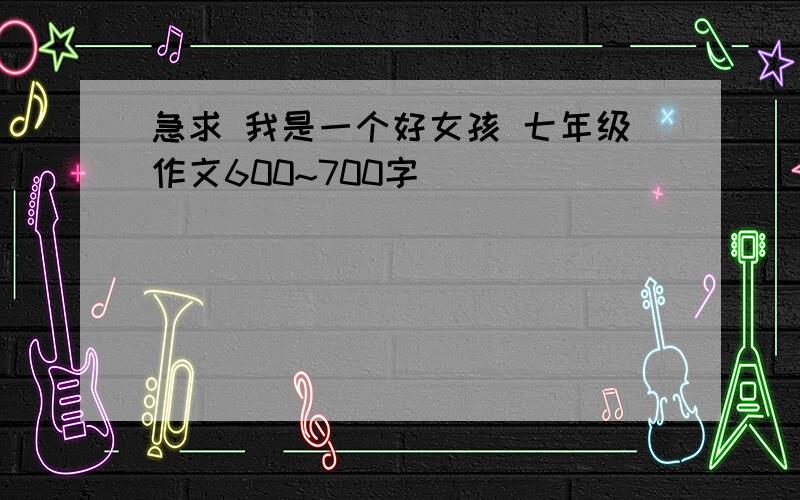 急求 我是一个好女孩 七年级作文600~700字