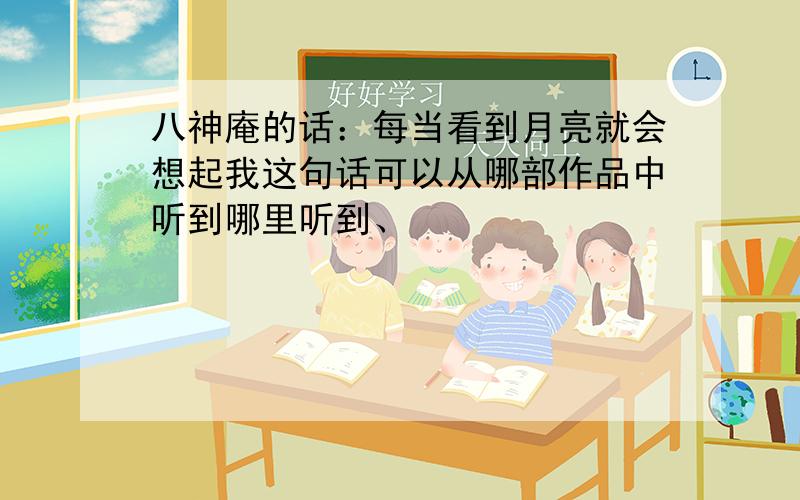 八神庵的话：每当看到月亮就会想起我这句话可以从哪部作品中听到哪里听到、