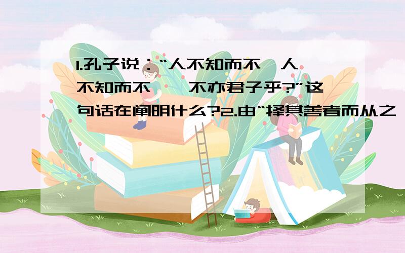 1.孔子说：“人不知而不愠人不知而不愠,不亦君子乎?”这句话在阐明什么?2.由“择其善者而从之,其不善者而改之”演变的成语是什么?3.“吾日三省吾身”阐明了什么道理?