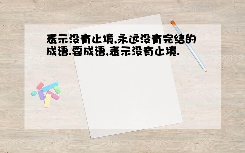 表示没有止境,永远没有完结的成语.要成语,表示没有止境.