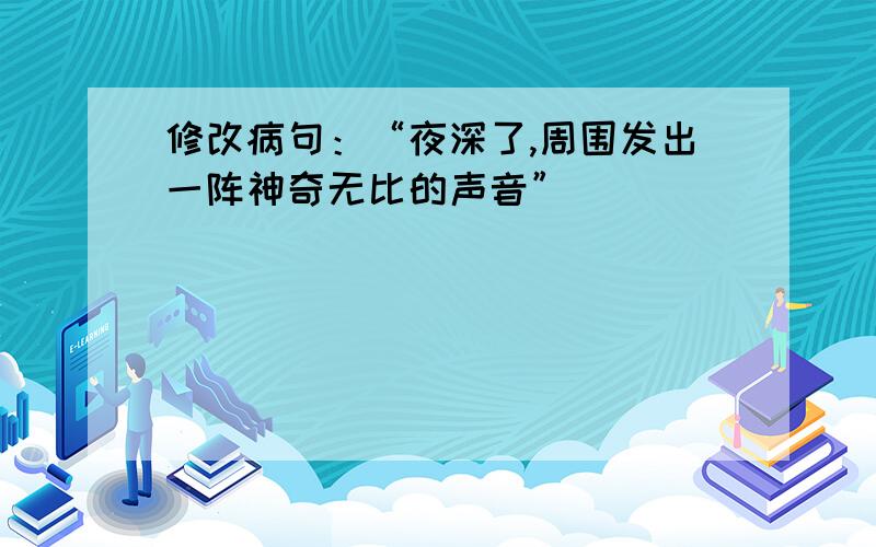 修改病句：“夜深了,周围发出一阵神奇无比的声音”