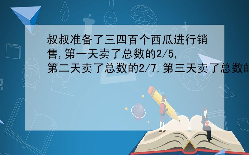 叔叔准备了三四百个西瓜进行销售,第一天卖了总数的2/5,第二天卖了总数的2/7,第三天卖了总数的3/11,那么还剩多少个西瓜?求速解,急.