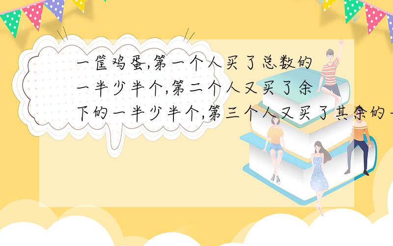 一筐鸡蛋,第一个人买了总数的一半少半个,第二个人又买了余下的一半少半个,第三个人又买了其余的一半多半个,最后把剩下的两个鸡蛋卖给了第四个人,一共有多少个鸡蛋?最后答案是17个,算