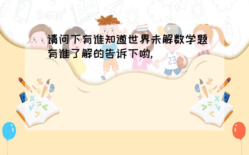 请问下有谁知道世界未解数学题有谁了解的告诉下哟,