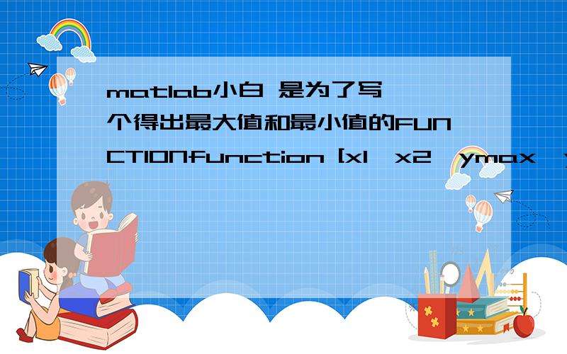 matlab小白 是为了写一个得出最大值和最小值的FUNCTIONfunction [x1,x2,ymax,ymin] = maxmin(a,b,c)%UNTITLED3 Summary of this function goes here% Determine the max an min% a,b,c are the contants% x,y are the coordinates[ymax,x1]=fmaxbnd('