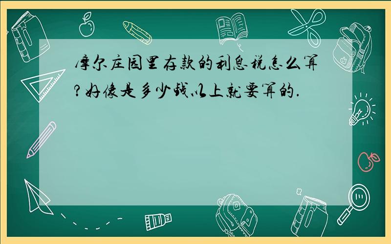 摩尔庄园里存款的利息税怎么算?好像是多少钱以上就要算的.