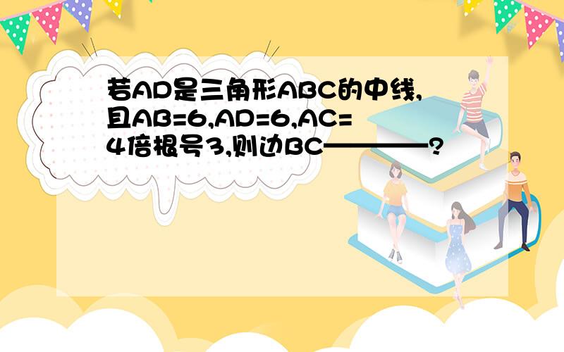 若AD是三角形ABC的中线,且AB=6,AD=6,AC=4倍根号3,则边BC————?