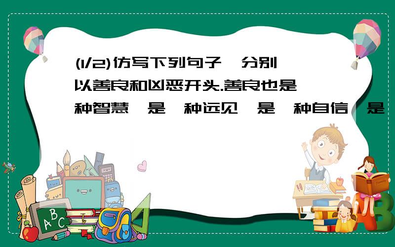 (1/2)仿写下列句子,分别以善良和凶恶开头.善良也是一种智慧,是一种远见,是一种自信,是一种精神力...(1/2)仿写下列句子,分别以善良和凶恶开头.善良也是一种智慧,是一种远见,是一种自信,是