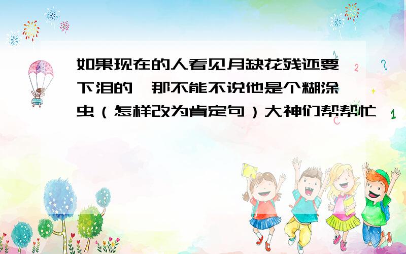 如果现在的人看见月缺花残还要下泪的,那不能不说他是个糊涂虫（怎样改为肯定句）大神们帮帮忙