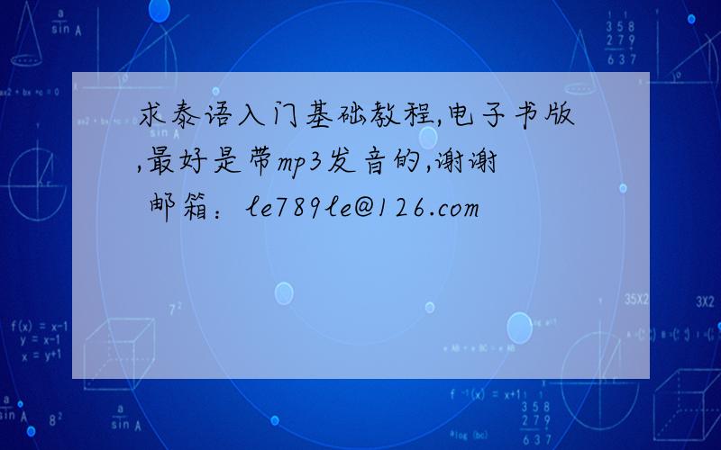 求泰语入门基础教程,电子书版,最好是带mp3发音的,谢谢 邮箱：le789le@126.com