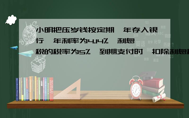 小明把压岁钱按定期一年存入银行,年利率为4.14%,利息税的税率为5%,到期支付时,扣除利息税后小明实得本表格