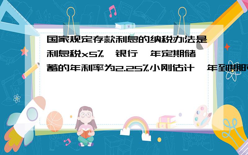 国家规定存款利息的纳税办法是利息税x5%,银行一年定期储蓄的年利率为2.25%小刚估计一年到期时需缴纳11.25元利息税,则小刚一年前存入银行的钱为_____元?在线等.快啊