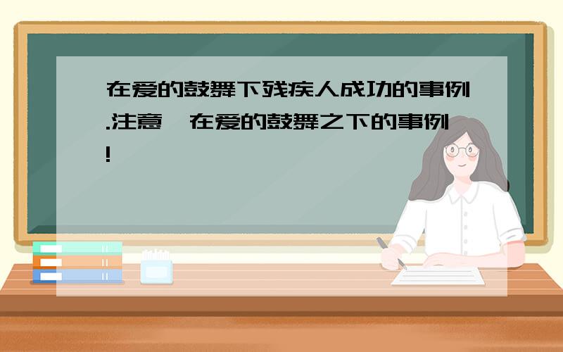 在爱的鼓舞下残疾人成功的事例.注意,在爱的鼓舞之下的事例!