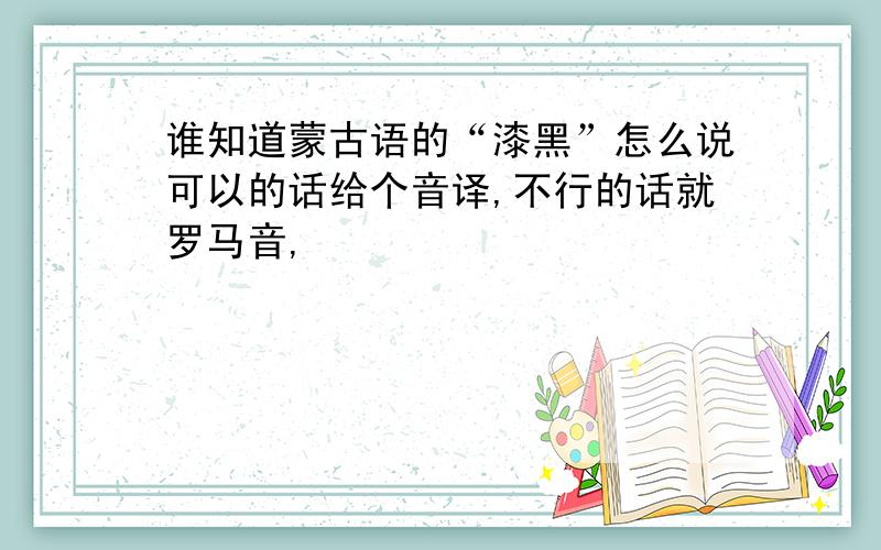 谁知道蒙古语的“漆黑”怎么说可以的话给个音译,不行的话就罗马音,