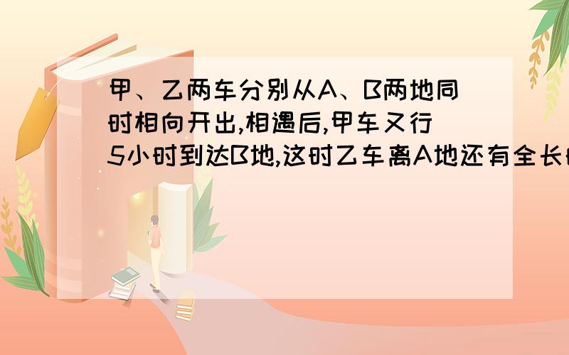 甲、乙两车分别从A、B两地同时相向开出,相遇后,甲车又行5小时到达B地,这时乙车离A地还有全长的25%,两两车从出发到相遇用了多少小时?