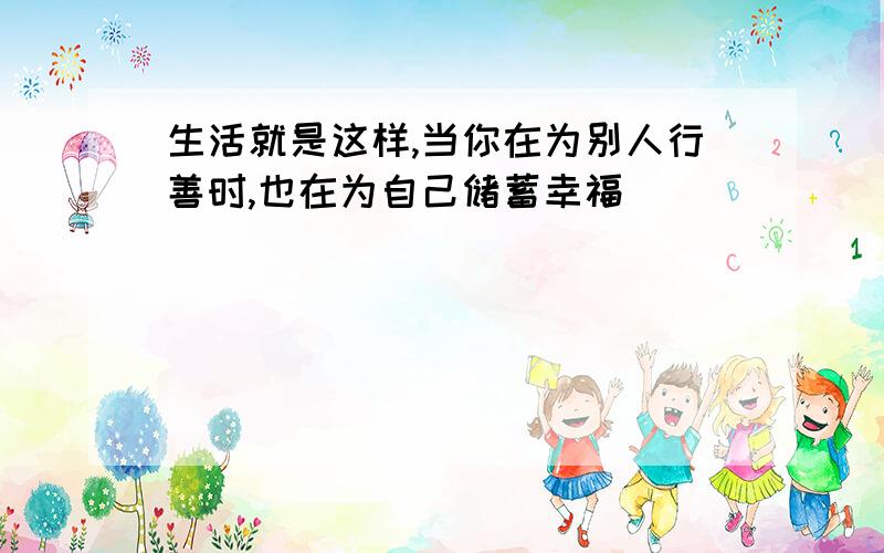 生活就是这样,当你在为别人行善时,也在为自己储蓄幸福