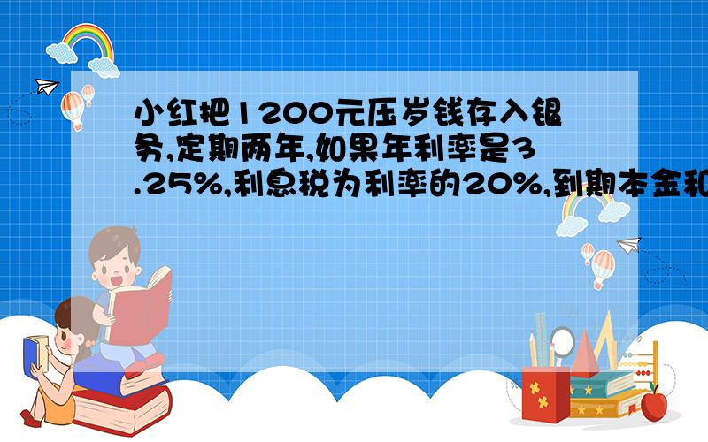 小红把1200元压岁钱存入银务,定期两年,如果年利率是3.25%,利息税为利率的20%,到期本金和税后利息一共多少元?