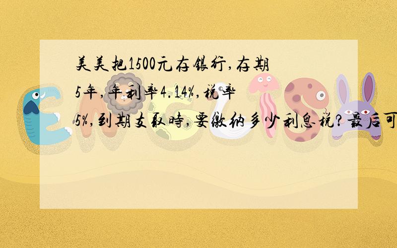 美美把1500元存银行,存期5年,年利率4.14%,税率5%,到期支取时,要缴纳多少利息税?最后可以拿到本金利息共多少元?两个问题,快点啊