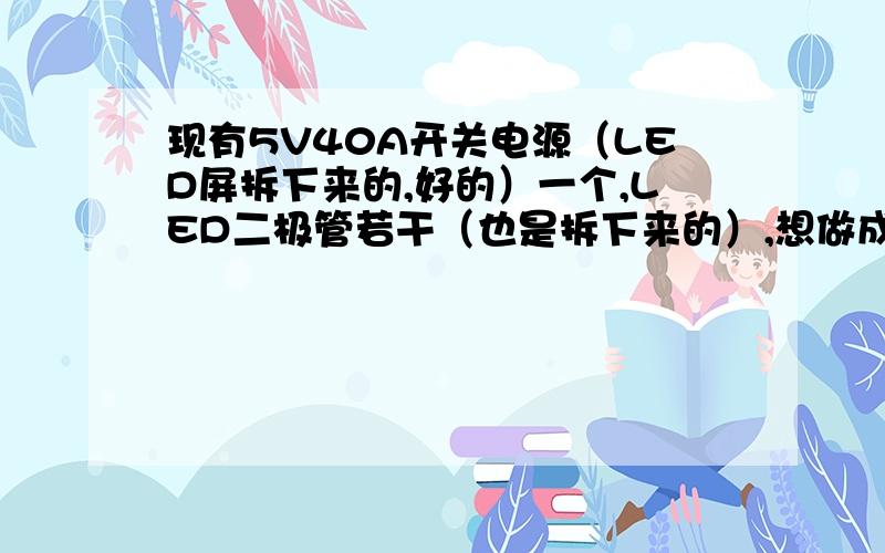 现有5V40A开关电源（LED屏拆下来的,好的）一个,LED二极管若干（也是拆下来的）,想做成字,除了我现有的东西外,我还需要什么?二极管是串联还是并联.还是串并共用,几个二极管串联?如果需要